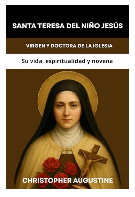 SANTA TERESITA DEL NIÑO JESÚS: VIRGEN Y DOCTORA DE LA IGLESIA: Su vida, espiritualidad y novena