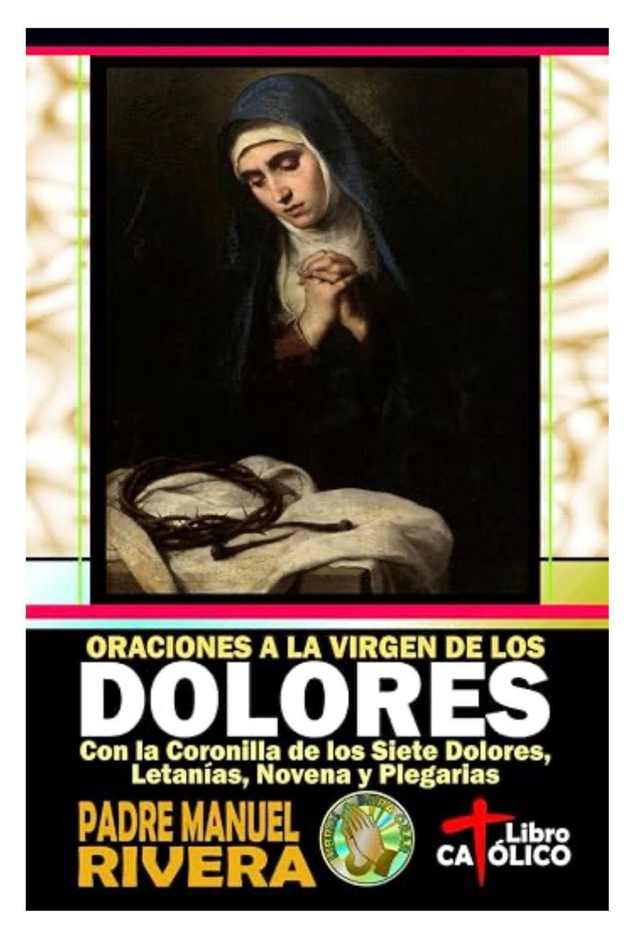 Oraciones a la Virgen de los Dolores. Con la Coronilla de los Siete Dolores, Letanías, Novena y Plegarias